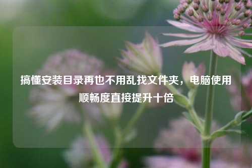 搞懂安装目录再也不用乱找文件夹，电脑使用顺畅度直接提升十倍