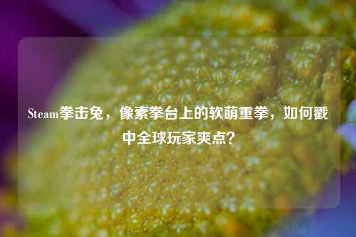 Steam拳击兔,像素拳台上的软萌重拳,如何戳中全球玩家爽点?