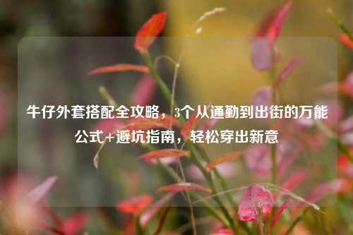 牛仔外套搭配全攻略，3个从通勤到出街的万能公式+避坑指南，轻松穿出新意