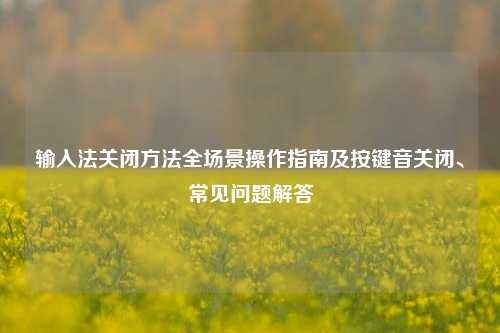 输入法关闭方法全场景操作指南及按键音关闭、常见问题解答