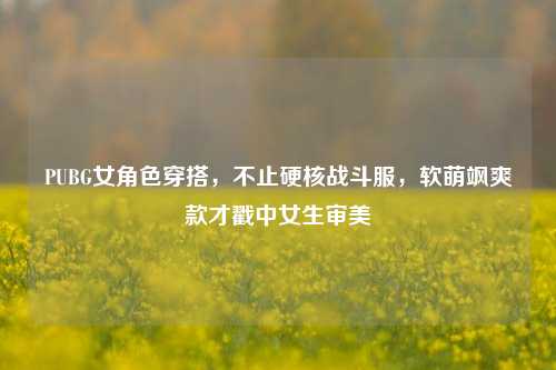 PUBG女角色穿搭，不止硬核战斗服，软萌飒爽款才戳中女生审美